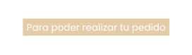 Para poder realizar tu pedido